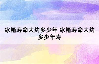 冰箱寿命大约多少年 冰箱寿命大约多少年寿